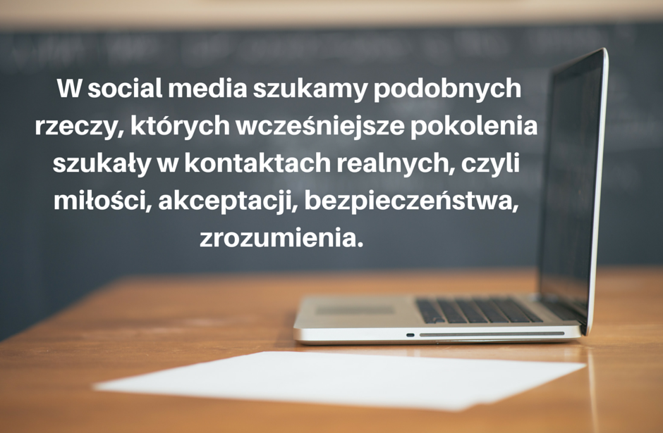 W social media szukamy podobnych rzeczy, których wcześniejsze pokolenia szukały w kontaktach realnych, czyli miłości, akceptacji, bezpieczeństwa, zrozumienia.